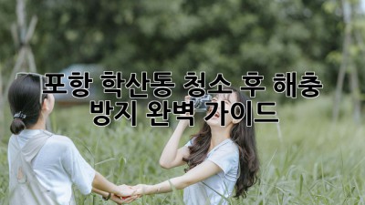 포항 학산동 청소 후 해충 방지 완벽 가이드