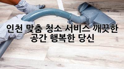 인천 맞춤 청소 서비스: 깨끗한 공간, 행복한 당신